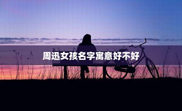 周迅女孩名字寓意好不好