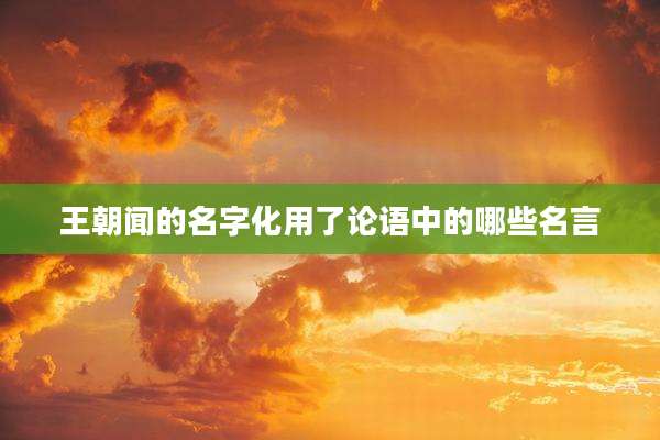 王朝闻的名字化用了论语中的哪些名言