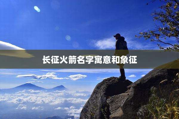 长征火箭名字寓意和象征