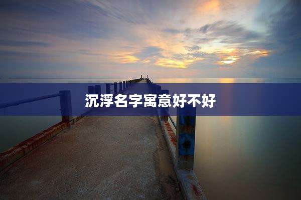 沉浮名字寓意好不好
