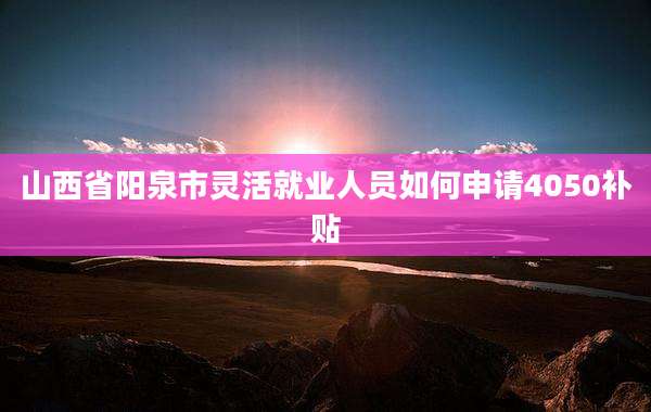 山西省阳泉市灵活就业人员如何申请4050补贴
