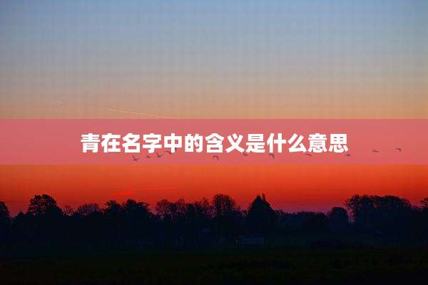 青在名字中的含义是什么意思