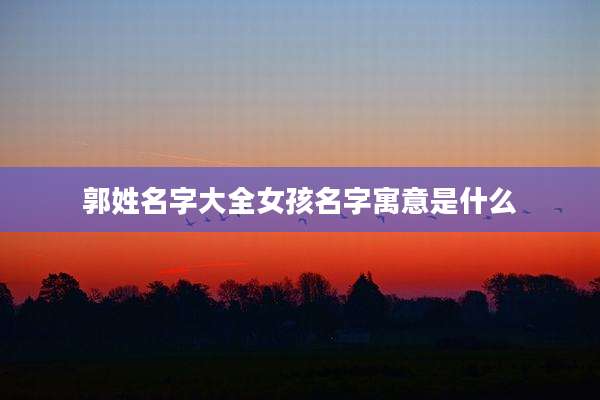 郭姓名字大全女孩名字寓意是什么