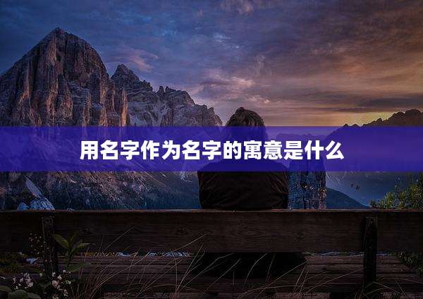 用名字作为名字的寓意是什么