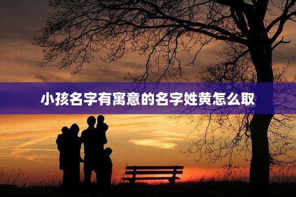 小孩名字有寓意的名字姓黄怎么取