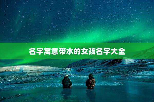 名字寓意带水的女孩名字大全
