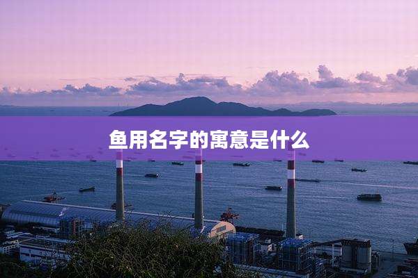 鱼用名字的寓意是什么