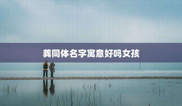 龚同体名字寓意好吗女孩