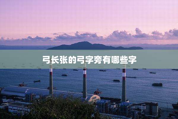 弓长张的弓字旁有哪些字