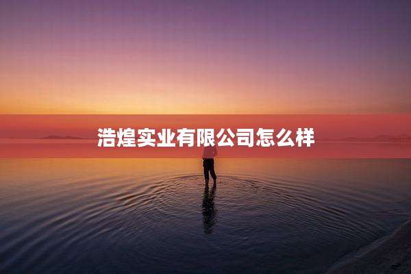 浩煌实业有限公司怎么样