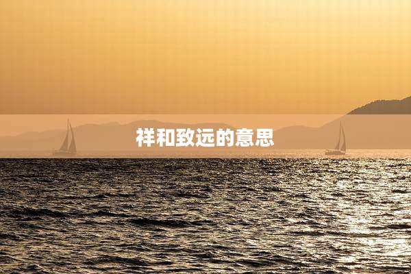 祥和致远的意思
