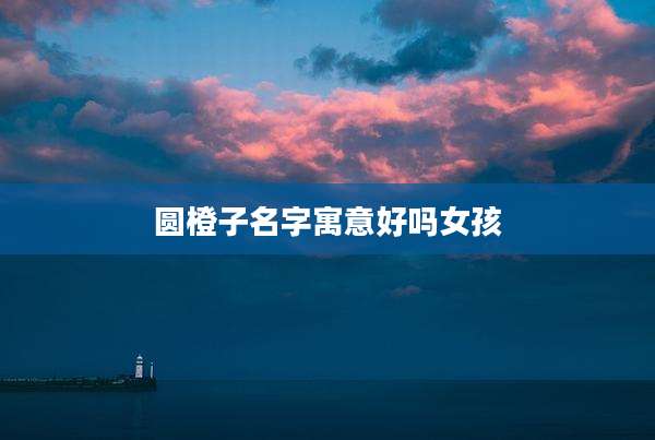 圆橙子名字寓意好吗女孩