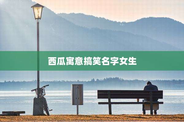 西瓜寓意搞笑名字女生