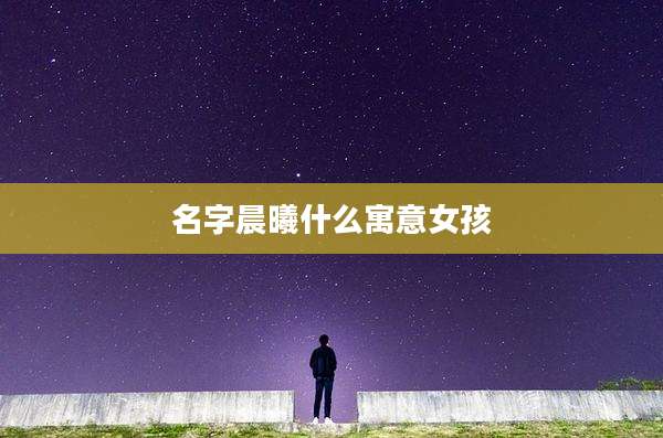 名字晨曦什么寓意女孩