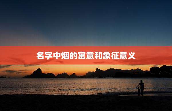名字中烟的寓意和象征意义