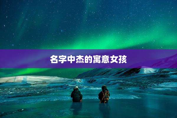 名字中杰的寓意女孩