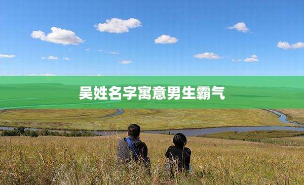 吴姓名字寓意男生霸气