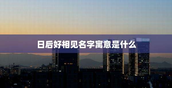 日后好相见名字寓意是什么