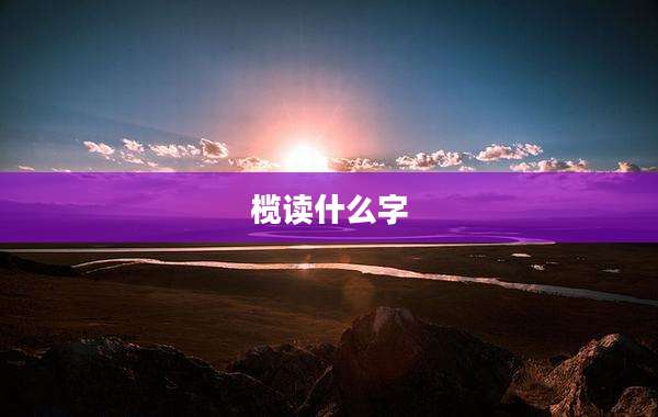 榄读什么字