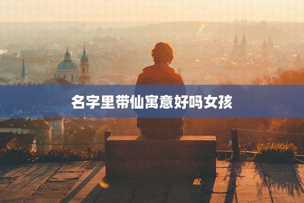 名字里带仙寓意好吗女孩