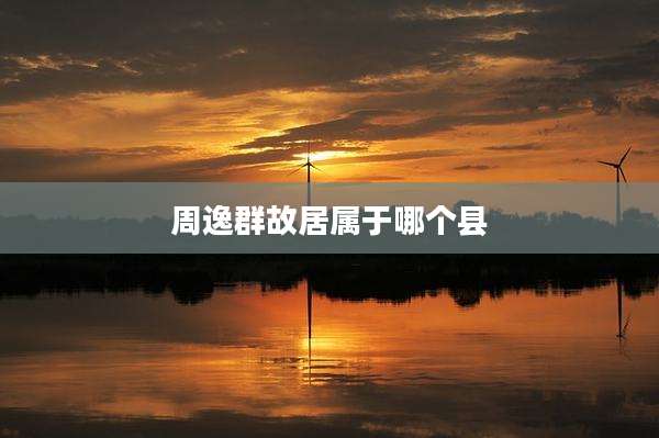 周逸群故居属于哪个县
