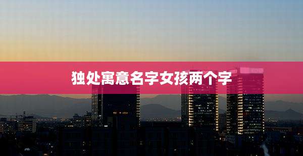 独处寓意名字女孩两个字