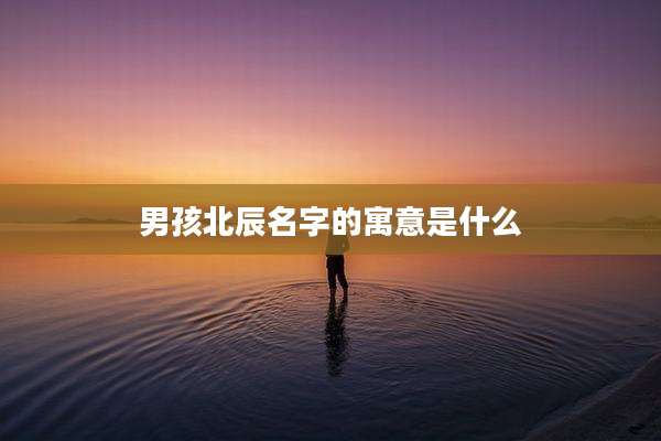 男孩北辰名字的寓意是什么