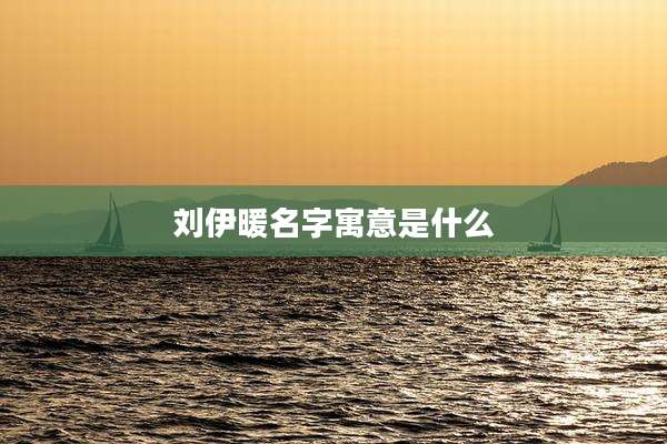 刘伊暖名字寓意是什么