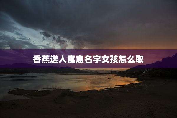 香蕉送人寓意名字女孩怎么取