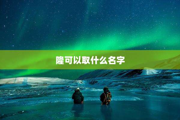 隆可以取什么名字