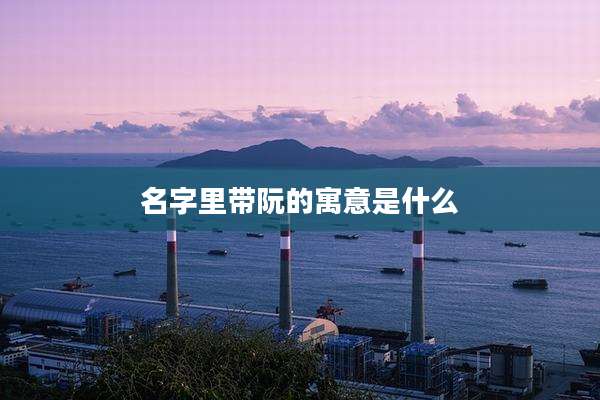 名字里带阮的寓意是什么