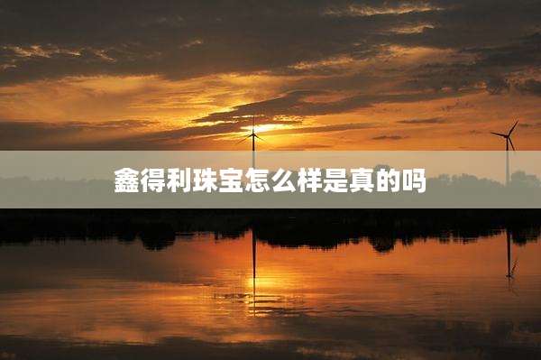 鑫得利珠宝怎么样是真的吗