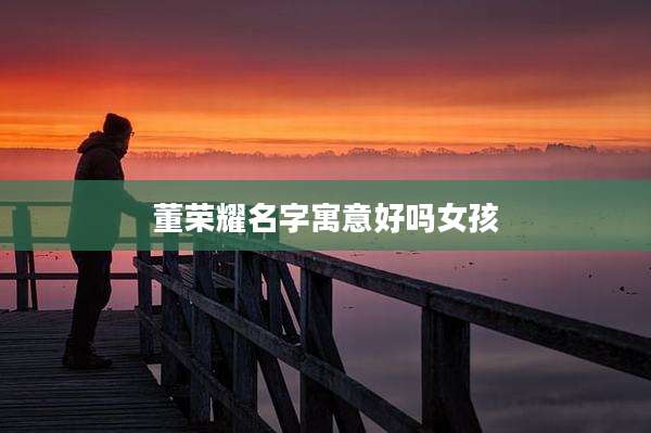 董荣耀名字寓意好吗女孩