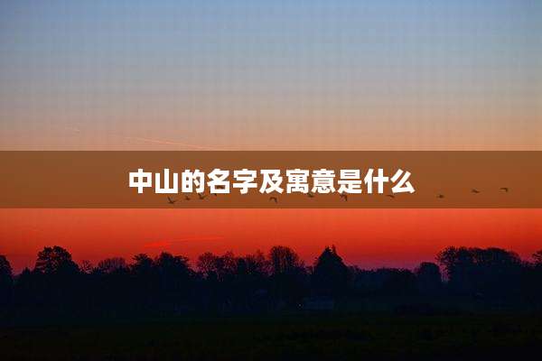 中山的名字及寓意是什么
