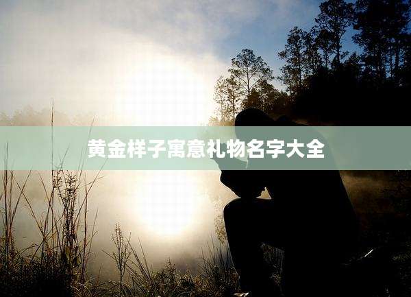 黄金样子寓意礼物名字大全