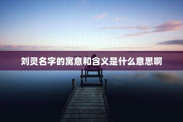 刘灵名字的寓意和含义是什么意思啊