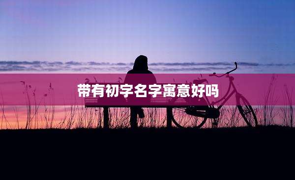 带有初字名字寓意好吗