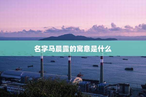 名字马晨露的寓意是什么