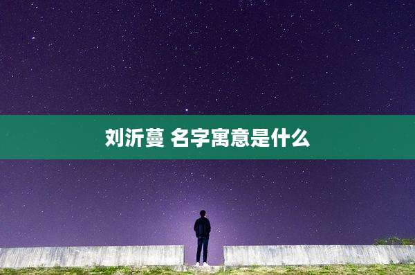 刘沂蔓 名字寓意是什么