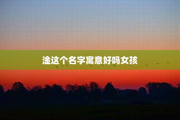 淦这个名字寓意好吗女孩