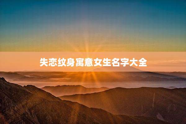 失恋纹身寓意女生名字大全