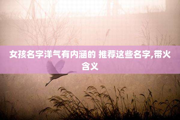女孩名字洋气有内涵的 推荐这些名字,带火含义