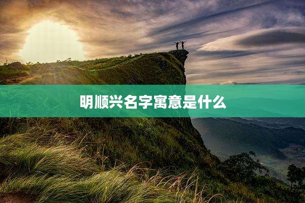 明顺兴名字寓意是什么