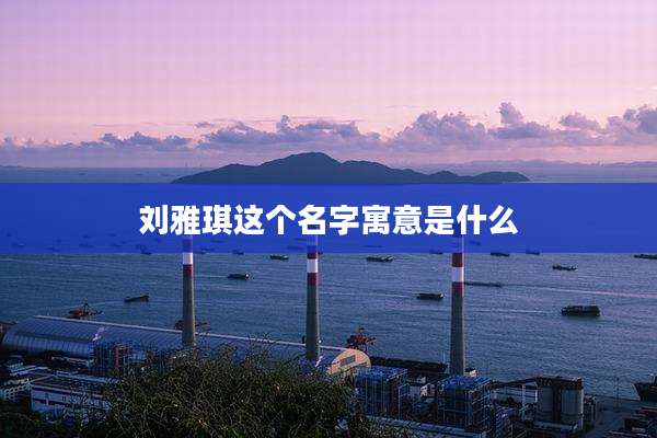 刘雅琪这个名字寓意是什么