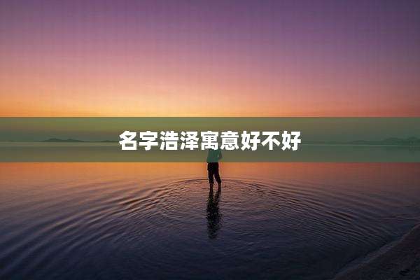 名字浩泽寓意好不好