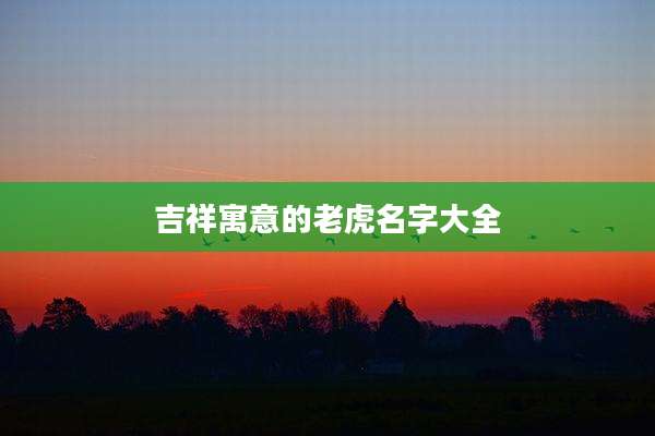 吉祥寓意的老虎名字大全