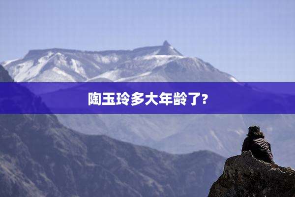 陶玉玲多大年龄了?