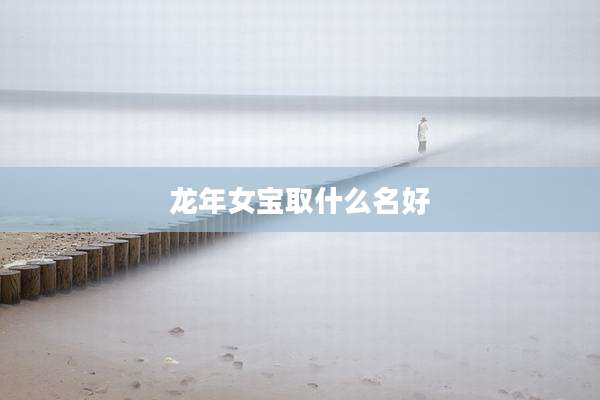 龙年女宝取什么名好