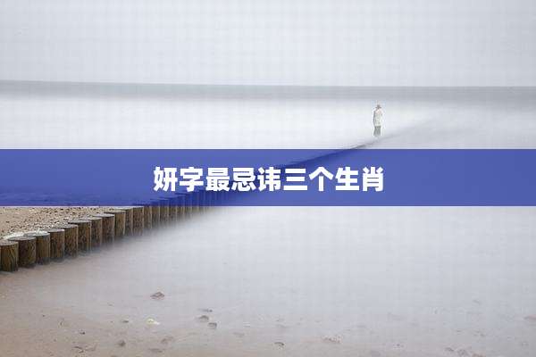 妍字最忌讳三个生肖