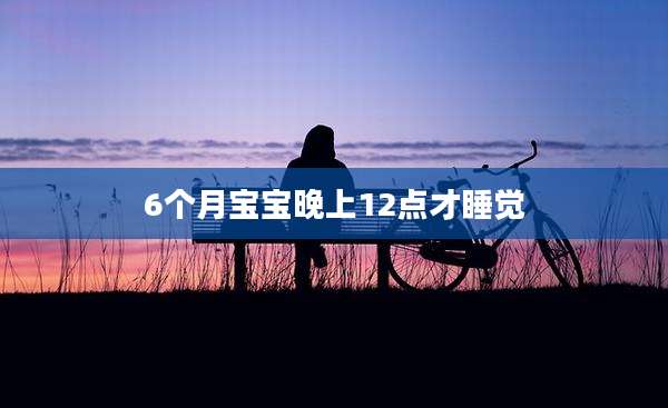 6个月宝宝晚上12点才睡觉